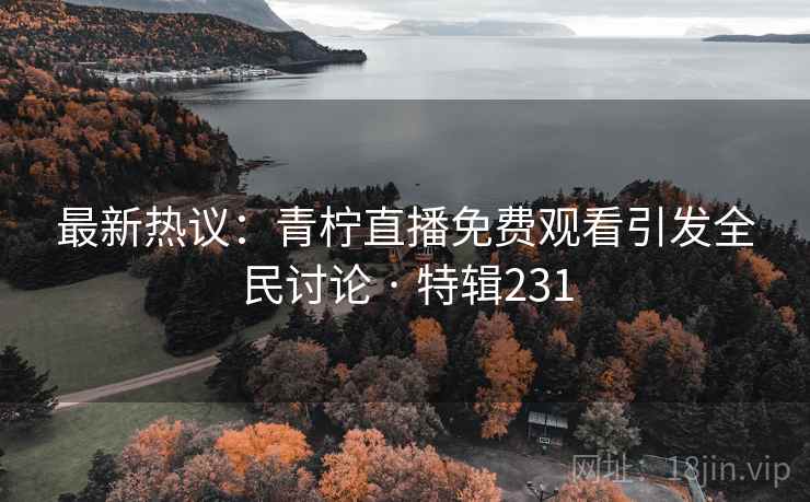 最新热议：青柠直播免费观看引发全民讨论 · 特辑231  第2张