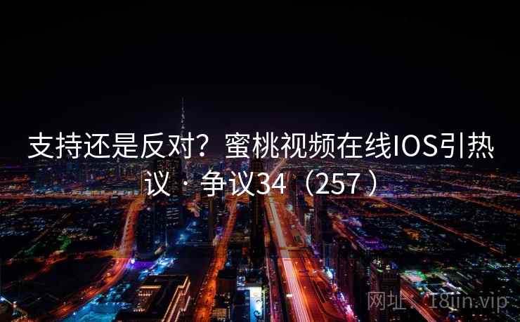 支持还是反对?蜜桃视频在线IOS引热议 · 争议34(257 ) 第2张 支持还是反对?蜜桃视频在线IOS引热议 · 争议34(257 ) 第2张