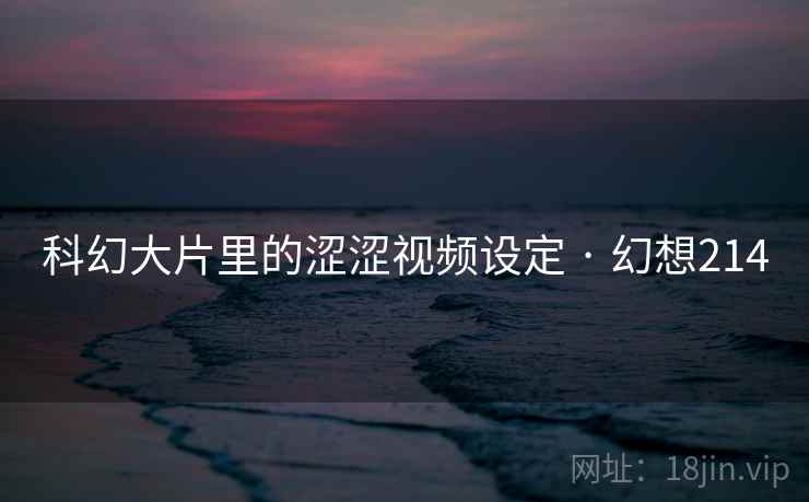 科幻大片里的涩涩视频设定 · 幻想214