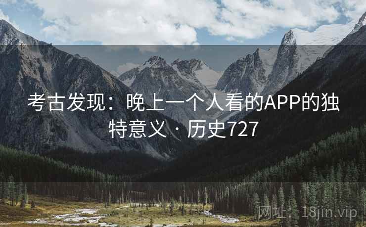 考古发现：晚上一个人看的APP的独特意义 · 历史727