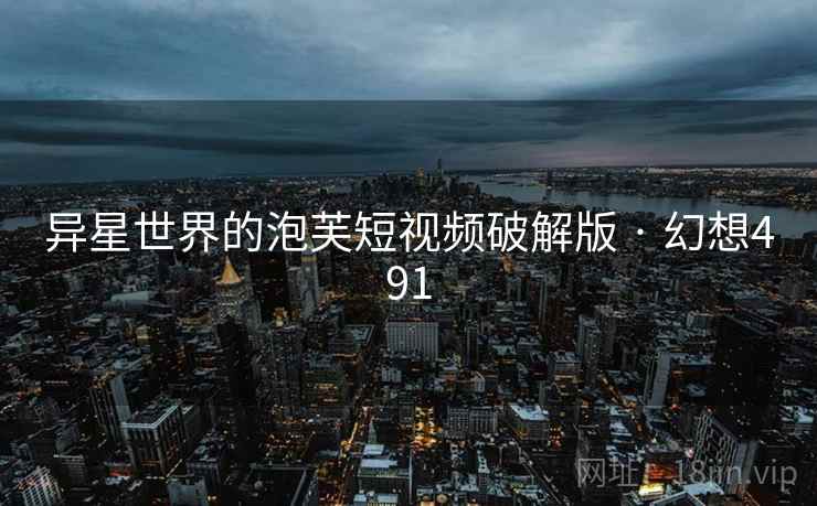 异星世界的泡芙短视频破解版 · 幻想491  第2张