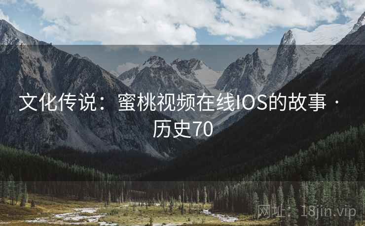 文化传说：蜜桃视频在线IOS的故事 · 历史70  第2张