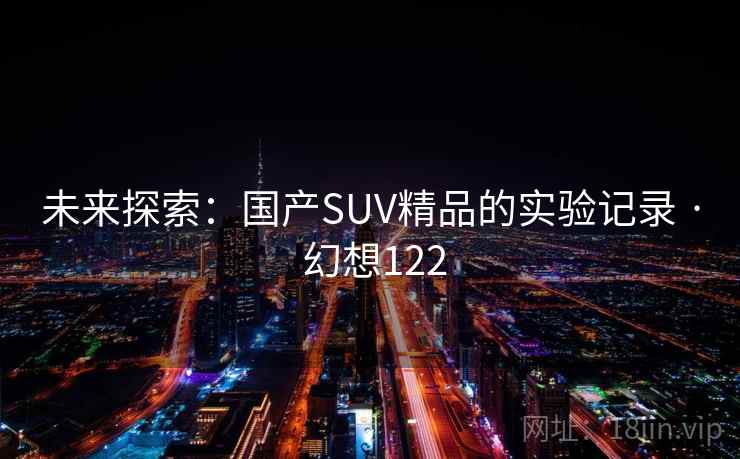 未来探索:国产SUV精品的实验记录 · 幻想122 第2张 未来探索:国产SUV精品的实验记录 · 幻想122 第2张