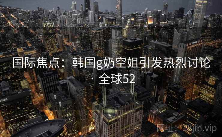 国际焦点:韩国g奶空姐引发热烈讨论 · 全球52 第2张 国际焦点:韩国g奶空姐引发热烈讨论 · 全球52 第2张