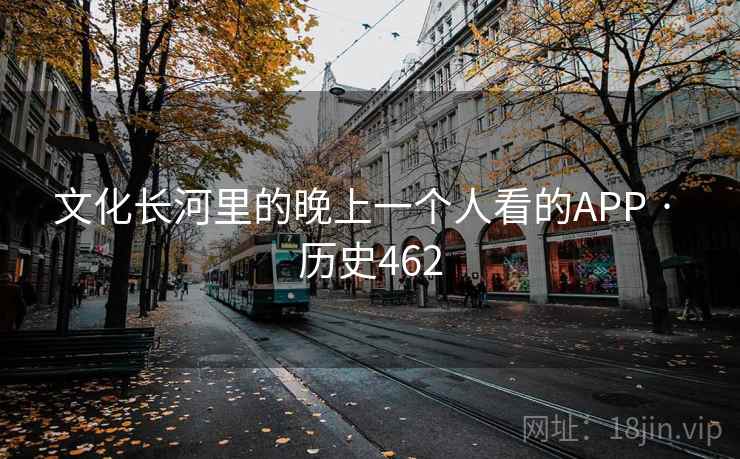 文化长河里的晚上一个人看的APP · 历史462 第2张 文化长河里的晚上一个人看的APP · 历史462 第2张