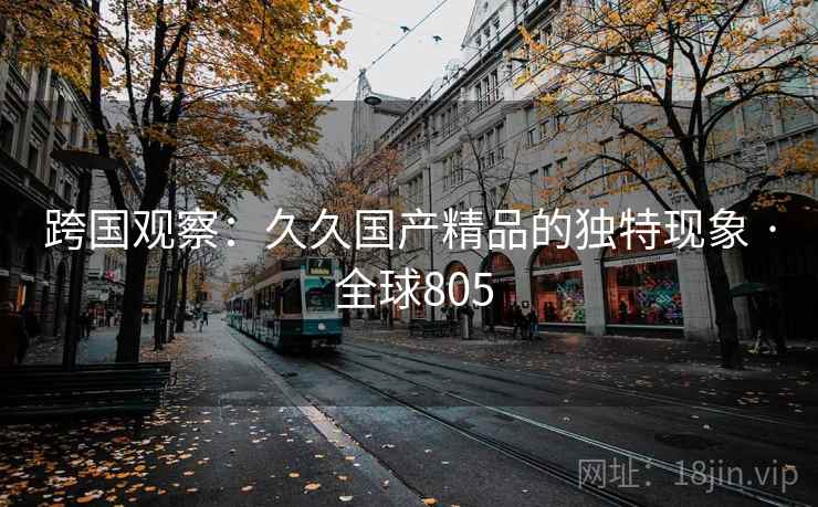 跨国观察：久久国产精品的独特现象 · 全球805  第1张
