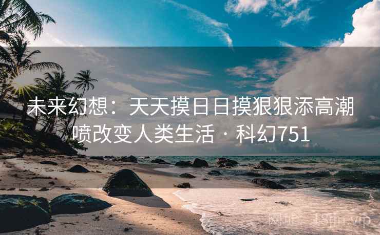 未来幻想：天天摸日日摸狠狠添高潮喷改变人类生活 · 科幻751