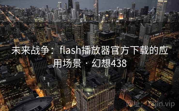 未来战争：flash播放器官方下载的应用场景 · 幻想438  第1张