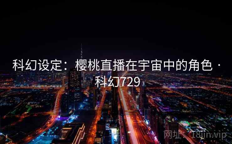 科幻设定：樱桃直播在宇宙中的角色 · 科幻729  第2张