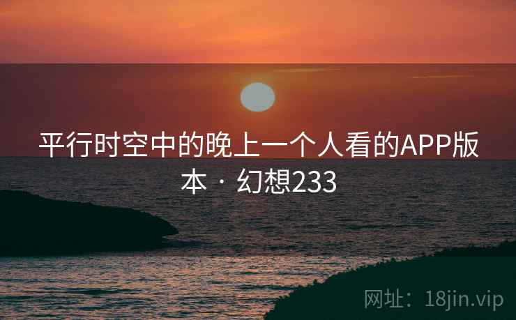 平行时空中的晚上一个人看的APP版本 · 幻想233