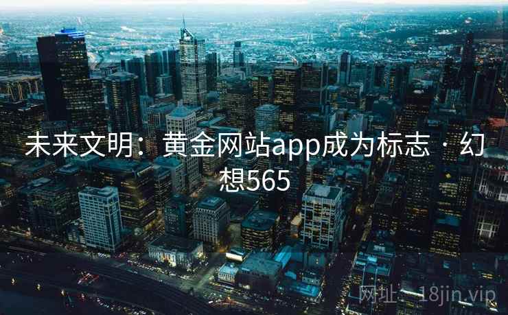 未来文明：黄金网站app成为标志 · 幻想565