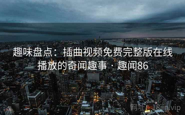 趣味盘点:插曲视频免费完整版在线播放的奇闻趣事 · 趣闻86 第1张 趣味盘点:插曲视频免费完整版在线播放的奇闻趣事 · 趣闻86 第1张