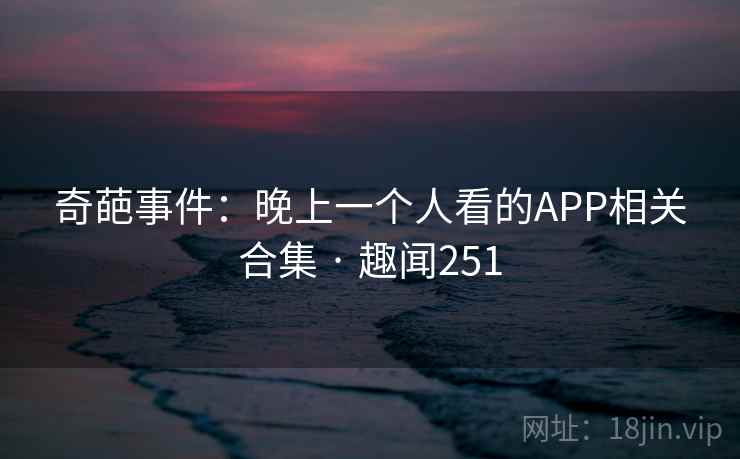 奇葩事件:晚上一个人看的APP相关合集 · 趣闻251 第1张 奇葩事件:晚上一个人看的APP相关合集 · 趣闻251 第1张