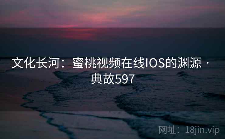 文化长河：蜜桃视频在线IOS的渊源 · 典故597  第2张