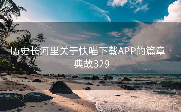 历史长河里关于快喵下载APP的篇章 · 典故329 第2张 历史长河里关于快喵下载APP的篇章 · 典故329 第2张