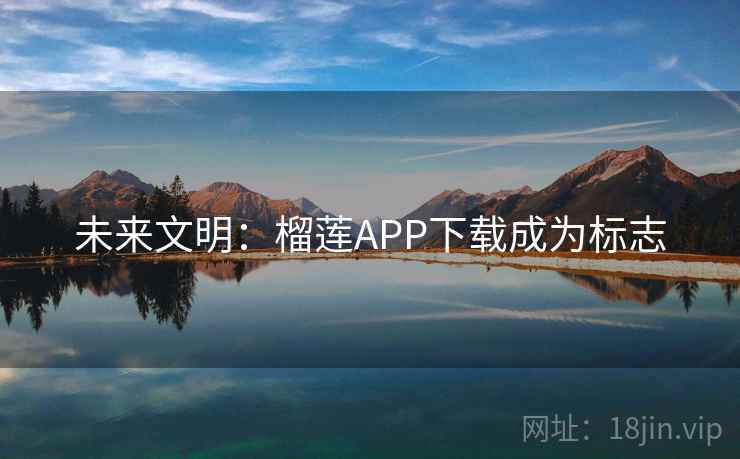未来文明:榴莲APP下载成为标志 第2张 未来文明:榴莲APP下载成为标志 第2张