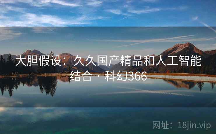 大胆假设:久久国产精品和人工智能结合 · 科幻366 第1张 大胆假设:久久国产精品和人工智能结合 · 科幻366 第1张