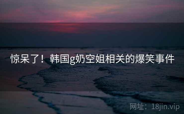 惊呆了!韩国g奶空姐相关的爆笑事件 第2张 惊呆了!韩国g奶空姐相关的爆笑事件 第2张