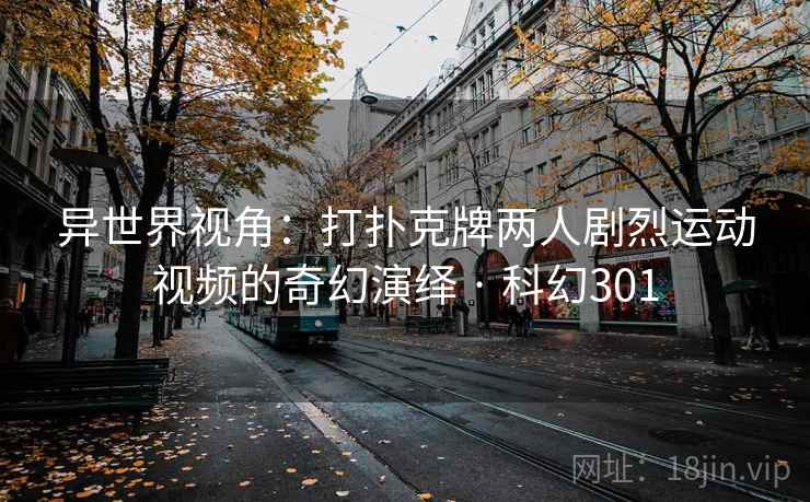 异世界视角：打扑克牌两人剧烈运动视频的奇幻演绎 · 科幻301