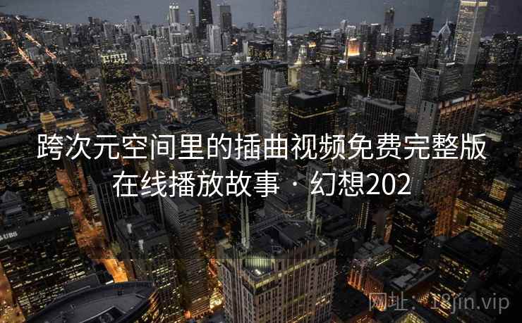 跨次元空间里的插曲视频免费完整版在线播放故事 · 幻想202  第2张