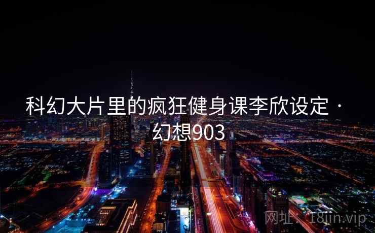 科幻大片里的疯狂健身课李欣设定 · 幻想903