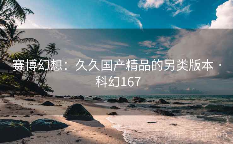 赛博幻想：久久国产精品的另类版本 · 科幻167  第2张