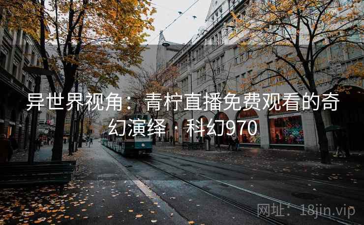 异世界视角：青柠直播免费观看的奇幻演绎 · 科幻970