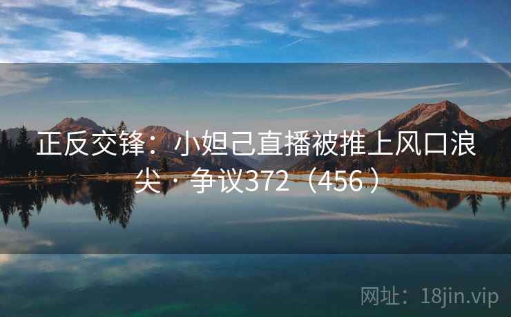 正反交锋：小妲己直播被推上风口浪尖 · 争议372（456 ）