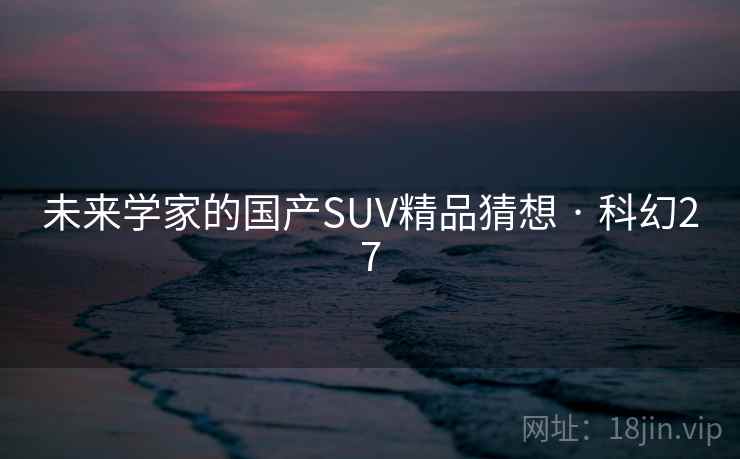 未来学家的国产SUV精品猜想 · 科幻27 第2张 未来学家的国产SUV精品猜想 · 科幻27 第2张