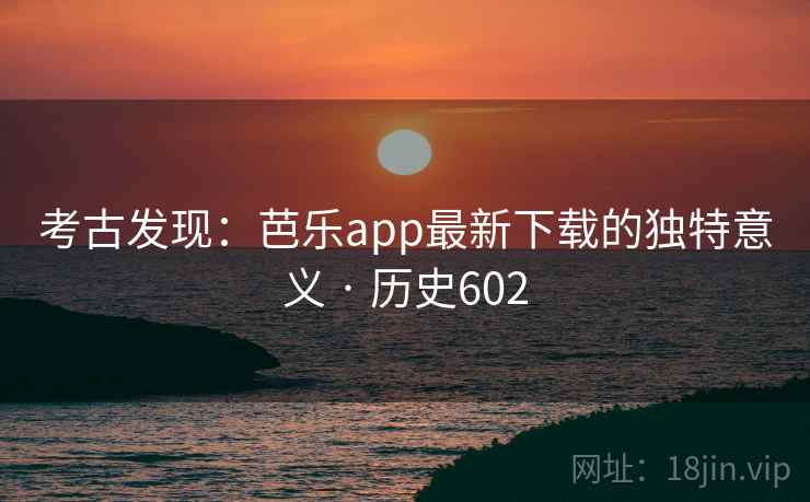 考古发现：芭乐app最新下载的独特意义 · 历史602  第2张