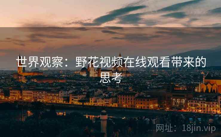 世界观察:野花视频在线观看带来的思考 第2张 世界观察:野花视频在线观看带来的思考 第2张