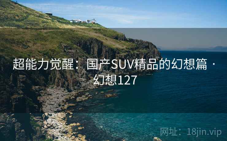 超能力觉醒：国产SUV精品的幻想篇 · 幻想127  第1张